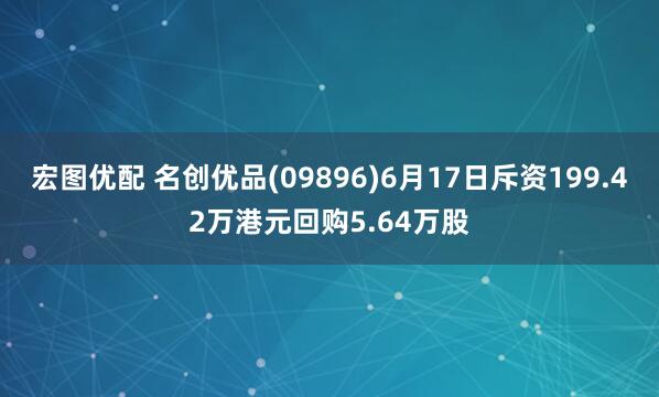 宏图优配 名创优品(09896)6月17日斥资199.42万港元回购5.64万股
