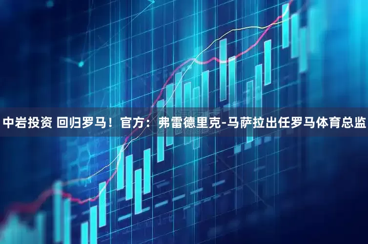 中岩投资 回归罗马！官方：弗雷德里克-马萨拉出任罗马体育总监