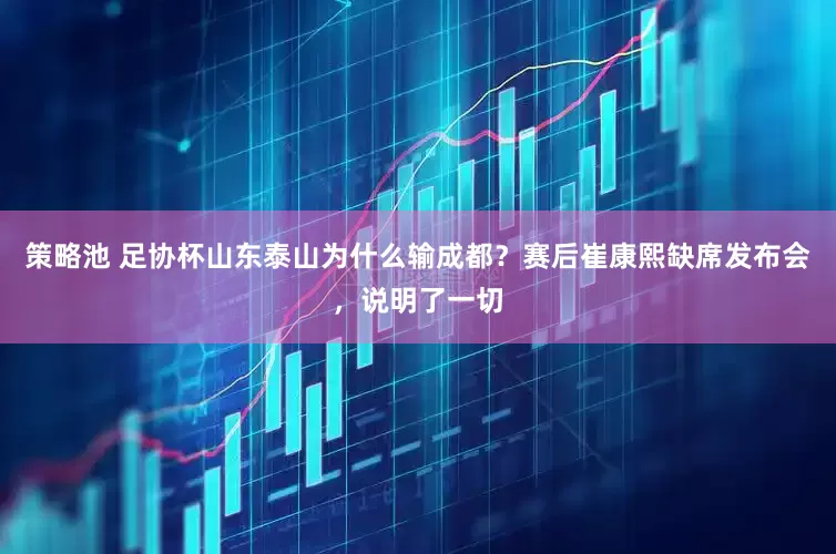 策略池 足协杯山东泰山为什么输成都？赛后崔康熙缺席发布会，说明了一切