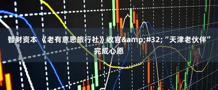 智财资本 《老有意思旅行社》收官&#32;“天津老伙伴”完成心愿
