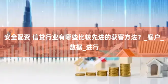 安全配资 信贷行业有哪些比较先进的获客方法？_客户_数据_进行