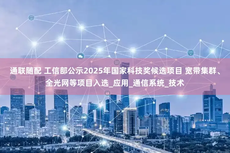 通联随配 工信部公示2025年国家科技奖候选项目 宽带集群、全光网等项目入选_应用_通信系统_技术
