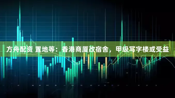 方舟配资 置地等：香港商厦改宿舍，甲级写字楼或受益