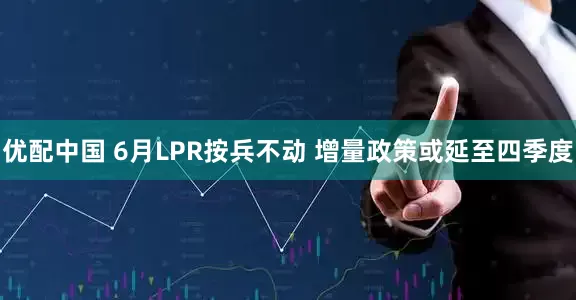 优配中国 6月LPR按兵不动 增量政策或延至四季度