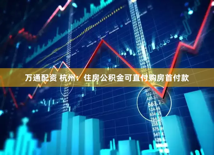 万通配资 杭州：住房公积金可直付购房首付款