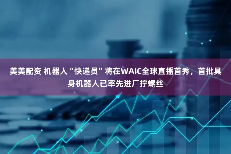 美美配资 机器人“快递员”将在WAIC全球直播首秀，首批具身机器人已率先进厂拧螺丝