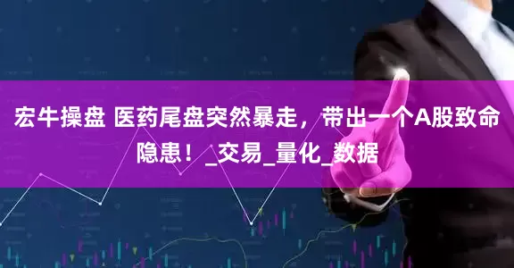 宏牛操盘 医药尾盘突然暴走，带出一个A股致命隐患！_交易_量化_数据