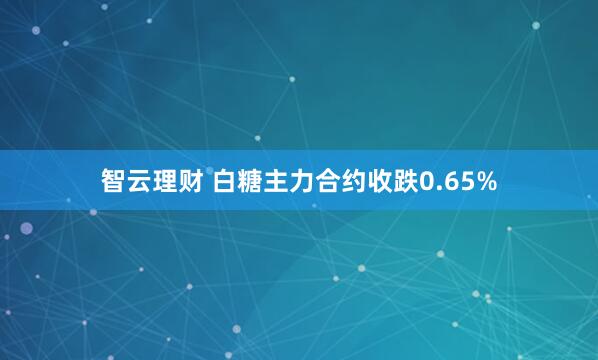 智云理财 白糖主力合约收跌0.65%