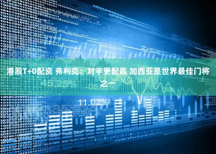 港股T+0配资 弗利克：对手更配赢 加西亚是世界最佳门将之一
