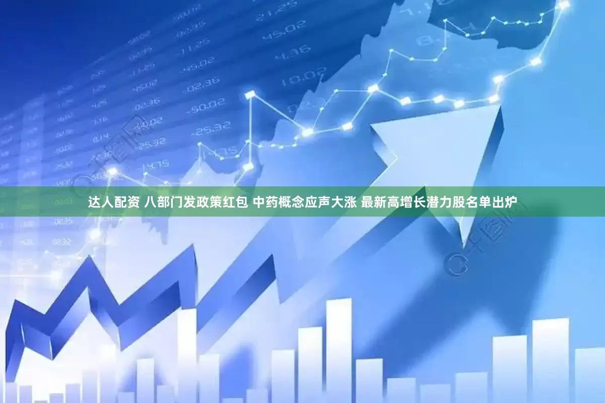 达人配资 八部门发政策红包 中药概念应声大涨 最新高增长潜力股名单出炉