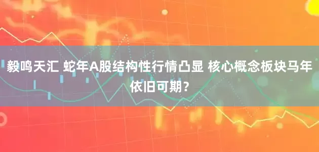 毅鸣天汇 蛇年A股结构性行情凸显 核心概念板块马年依旧可期？