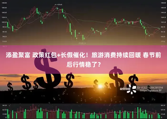 添盈聚富 政策红包+长假催化！旅游消费持续回暖 春节前后行情稳了？