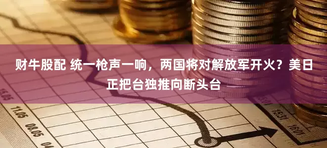 财牛股配 统一枪声一响，两国将对解放军开火？美日正把台独推向断头台