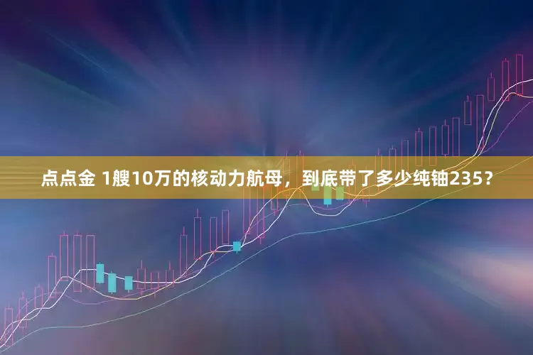 点点金 1艘10万的核动力航母，到底带了多少纯铀235？