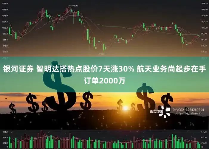 银河证券 智明达搭热点股价7天涨30% 航天业务尚起步在手订单2000万