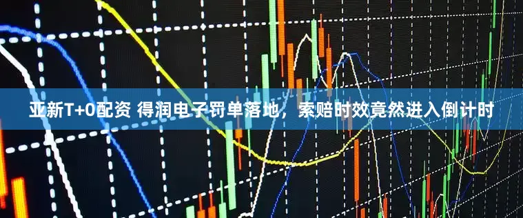 亚新T+0配资 得润电子罚单落地，索赔时效竟然进入倒计时