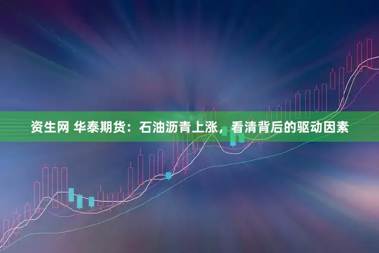 资生网 华泰期货：石油沥青上涨，看清背后的驱动因素