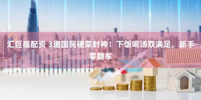 汇巨福配资 3道国民硬菜封神！下饭喝汤双满足，新手零翻车