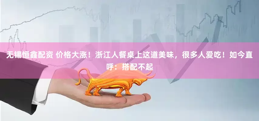 无锡恒鑫配资 价格大涨！浙江人餐桌上这道美味，很多人爱吃！如今直呼：搭配不起
