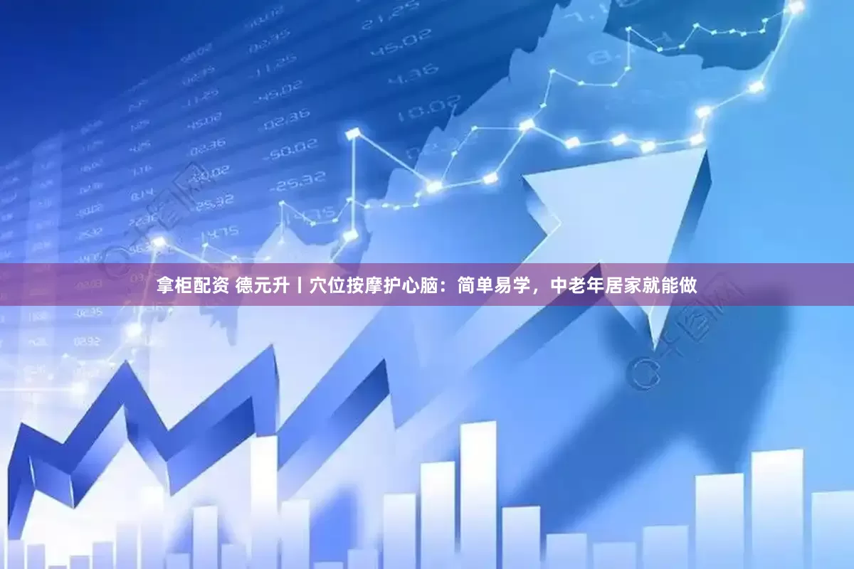 拿柜配资 德元升丨穴位按摩护心脑：简单易学，中老年居家就能做