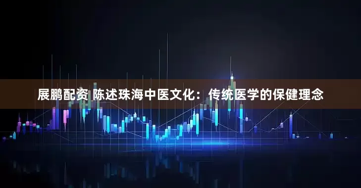 展鹏配资 陈述珠海中医文化：传统医学的保健理念