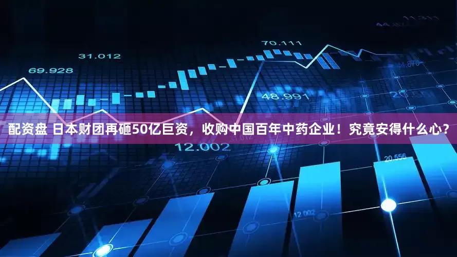 配资盘 日本财团再砸50亿巨资，收购中国百年中药企业！究竟安得什么心？