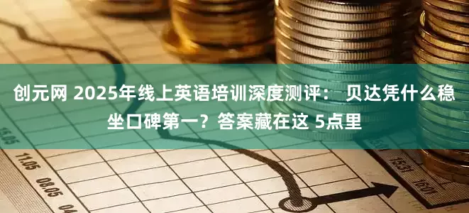 创元网 2025年线上英语培训深度测评： 贝达凭什么稳坐口碑第一？答案藏在这 5点里