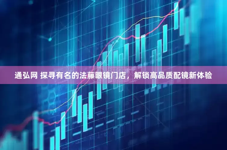 通弘网 探寻有名的法藤眼镜门店，解锁高品质配镜新体验