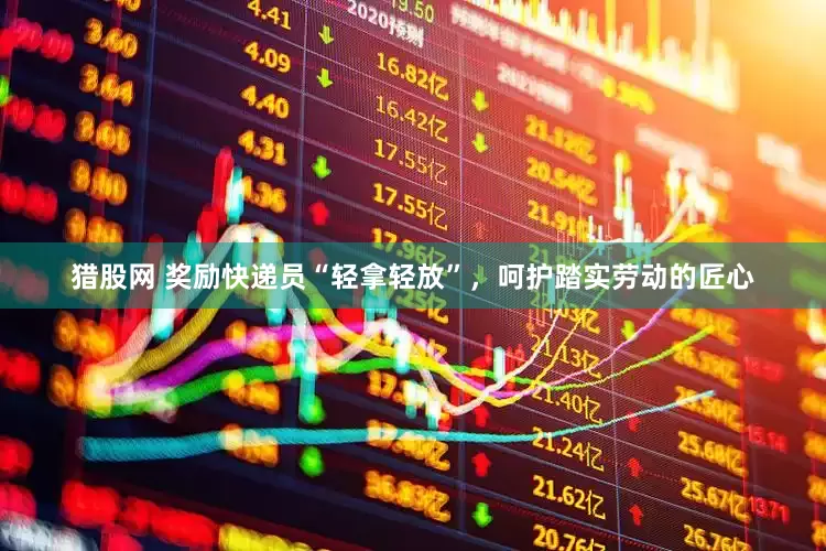 猎股网 奖励快递员“轻拿轻放”，呵护踏实劳动的匠心