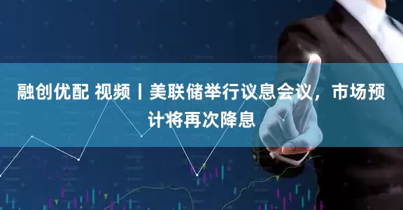 融创优配 视频丨美联储举行议息会议，市场预计将再次降息