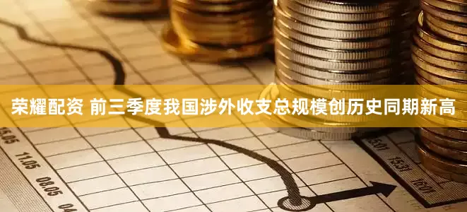 荣耀配资 前三季度我国涉外收支总规模创历史同期新高