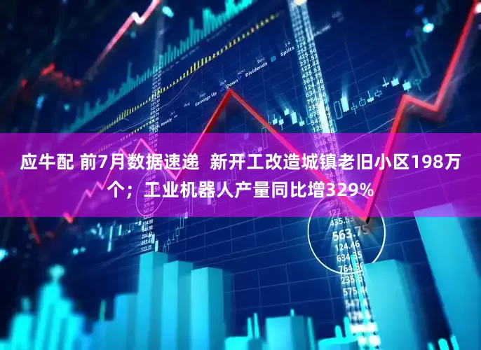应牛配 前7月数据速递  新开工改造城镇老旧小区198万个；工业机器人产量同比增329%