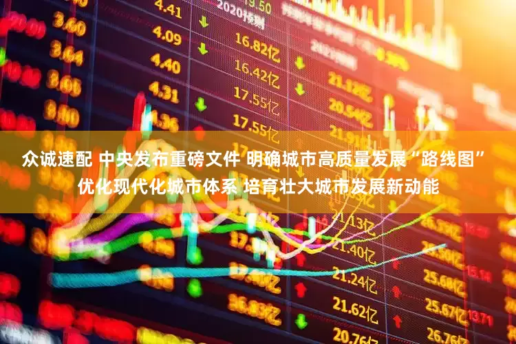 众诚速配 中央发布重磅文件 明确城市高质量发展“路线图” 优化现代化城市体系 培育壮大城市发展新动能